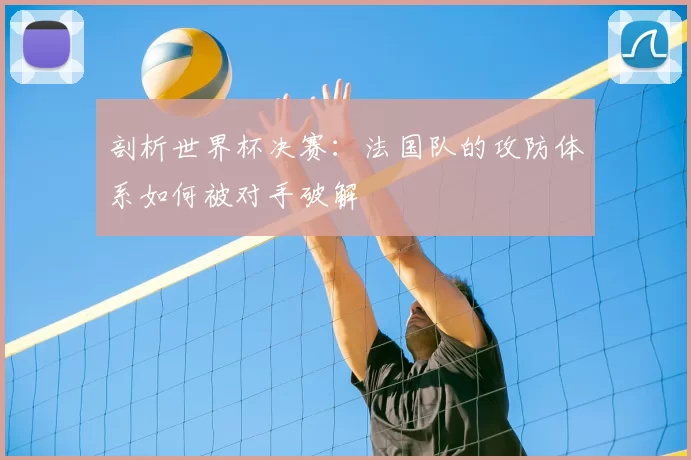 剖析世界杯决赛：法国队的攻防体系如何被对手破解