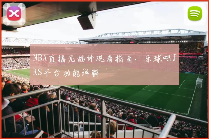 NBA直播无插件观看指南，乐球吧JRS平台功能详解