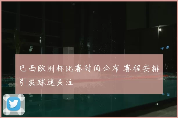 巴西欧洲杯比赛时间公布 赛程安排引发球迷关注