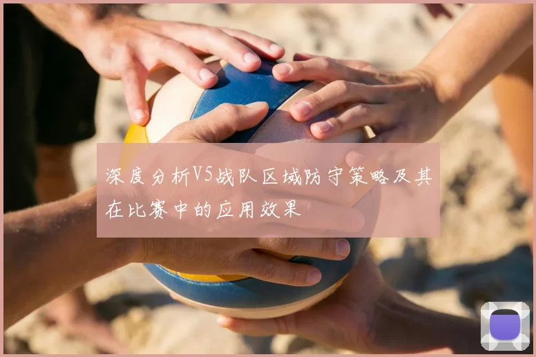 深度分析V5战队区域防守策略及其在比赛中的应用效果