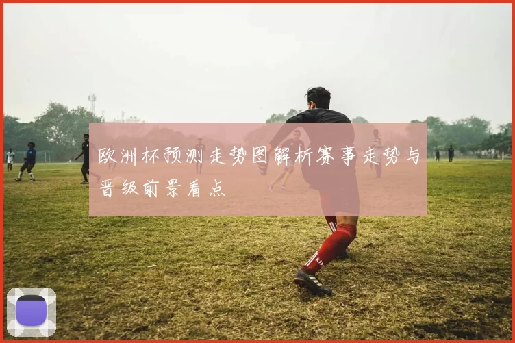 欧洲杯预测走势图解析赛事走势与晋级前景看点