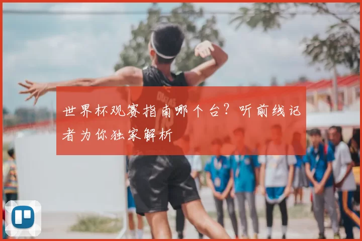 世界杯观赛指南哪个台?听前线记者为你独家解析