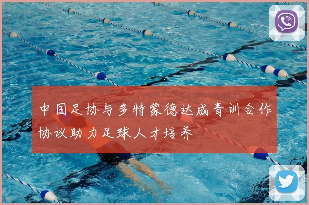 中国足协与多特蒙德达成青训合作协议助力足球人才培养