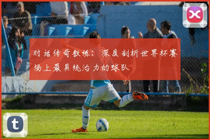 对话传奇教练:深度剖析世界杯赛场上最具统治力的球队