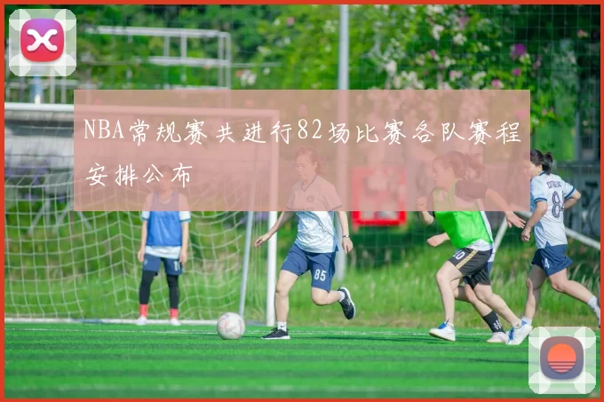 NBA常规赛共进行82场比赛各队赛程安排公布