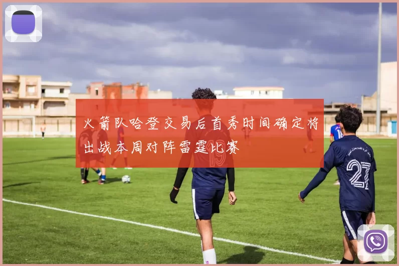 火箭队哈登交易后首秀时间确定将出战本周对阵雷霆比赛
