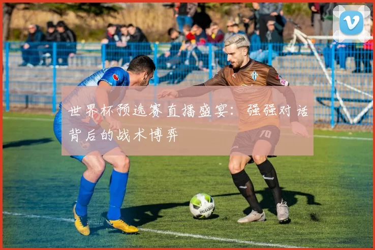 世界杯预选赛直播盛宴：强强对话背后的战术博弈
