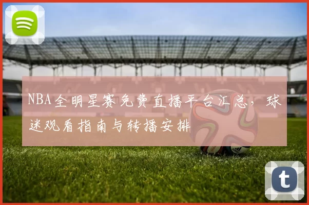 NBA全明星赛免费直播平台汇总，球迷观看指南与转播安排