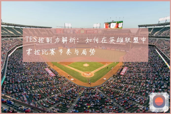 TES控制力解析:如何在英雄联盟中掌控比赛节奏与局势