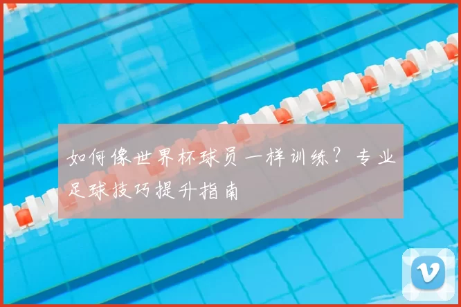 如何像世界杯球员一样训练？专业足球技巧提升指南