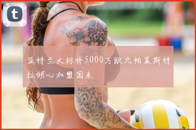 亚特兰大标价5000万欧元帕莱斯特拉倾心加盟国米