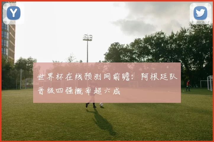 世界杯在线预测网前瞻:阿根廷队晋级四强概率超六成