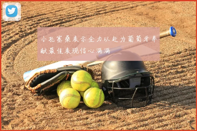 小孔塞桑表示全力以赴为葡萄牙奉献最佳表现信心满满