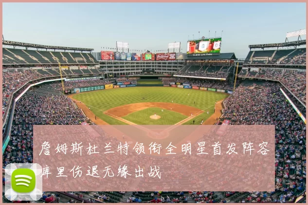 詹姆斯杜兰特领衔全明星首发阵容库里伤退无缘出战