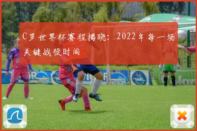 C罗世界杯赛程揭晓:2022年每一场关键战役时间