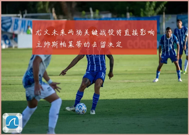 尤文未来两场关键战役将直接影响主帅斯帕莱蒂的去留决定