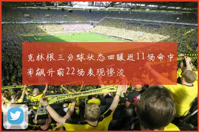克林根三分球状态回暖近11场命中率飙升前22场表现惨淡