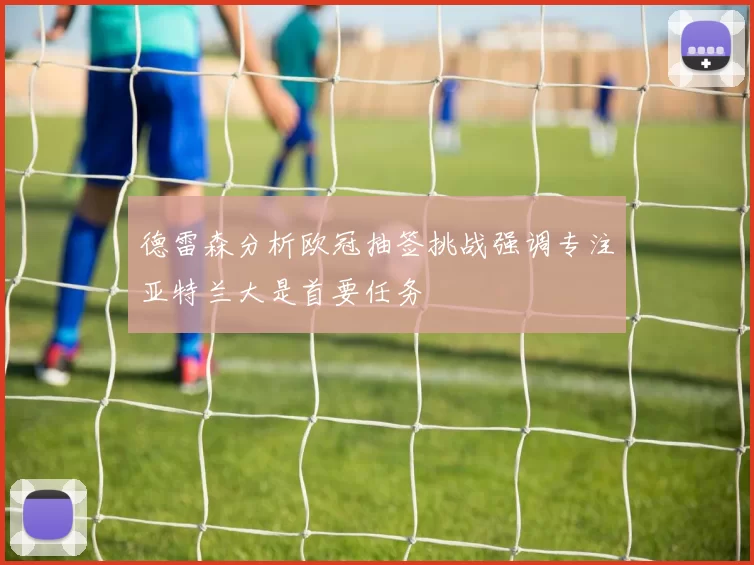 德雷森分析欧冠抽签挑战强调专注亚特兰大是首要任务