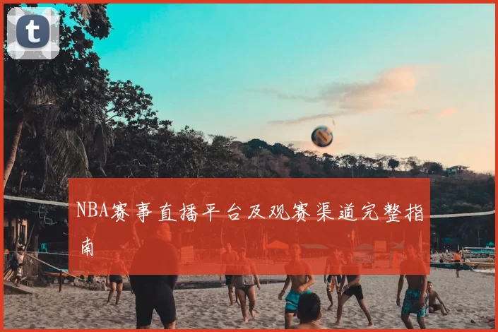NBA赛事直播平台及观赛渠道完整指南