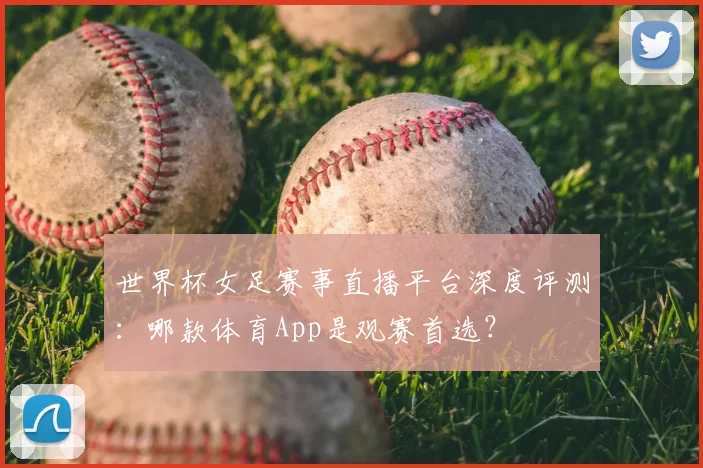 世界杯女足赛事直播平台深度评测：哪款体育App是观赛首选？