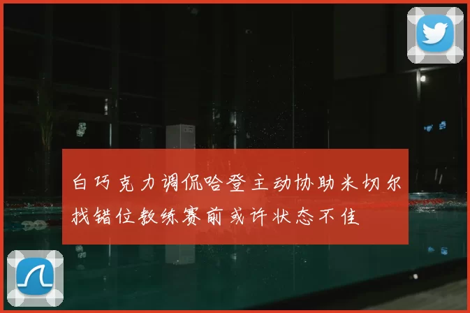 白巧克力调侃哈登主动协助米切尔找错位教练赛前或许状态不佳