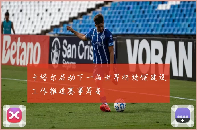 卡塔尔启动下一届世界杯场馆建设工作推进赛事筹备