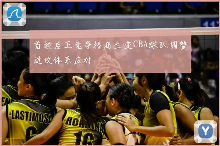 首控后卫竞争格局生变CBA球队调整进攻体系应对