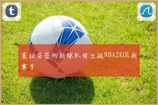 塞拉芬签约新球队将出战NBA2KOL新赛季