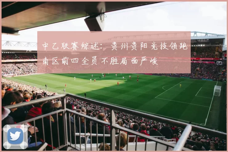 中乙联赛综述:贵州贵阳竞技领跑南区前四全员不胜局面严峻
