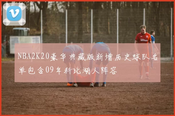 NBA2K20豪华典藏版新增历史球队名单包含09年科比湖人阵容