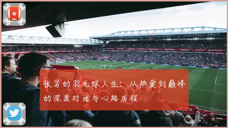 张芳的羽毛球人生:从热爱到巅峰的深度对话与心路历程