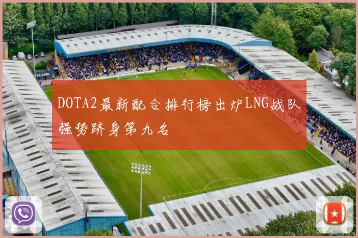 DOTA2最新配合排行榜出炉LNG战队强势跻身第九名