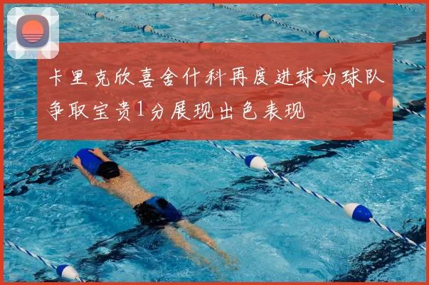 卡里克欣喜舍什科再度进球为球队争取宝贵1分展现出色表现