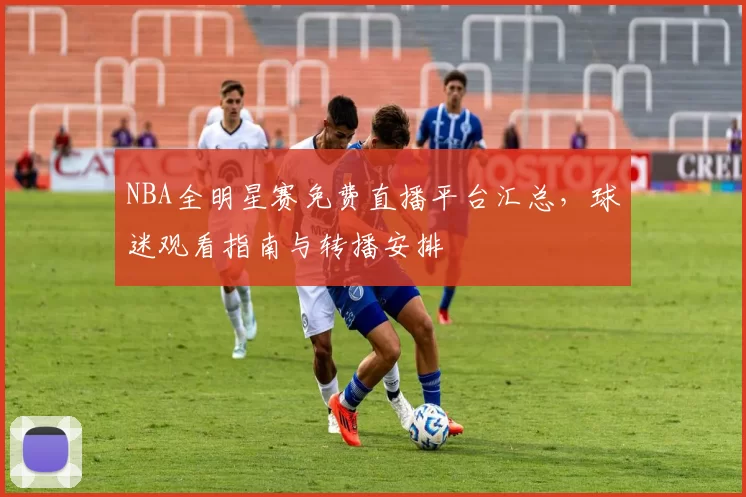 NBA全明星赛免费直播平台汇总，球迷观看指南与转播安排