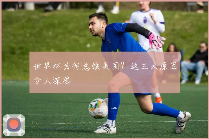 世界杯为何总缺美国？这三大原因令人深思