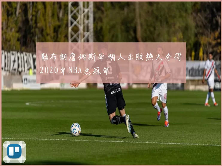 勒布朗詹姆斯率湖人击败热火夺得2020年NBA总冠军