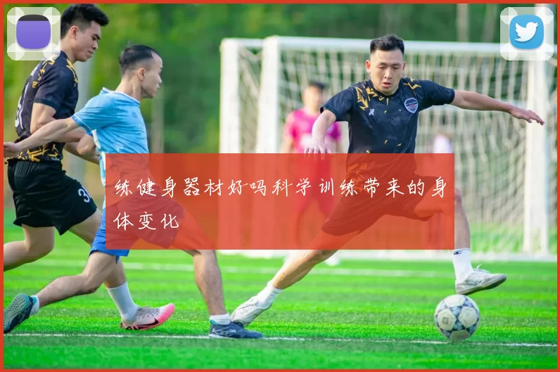 练健身器材好吗科学训练带来的身体变化