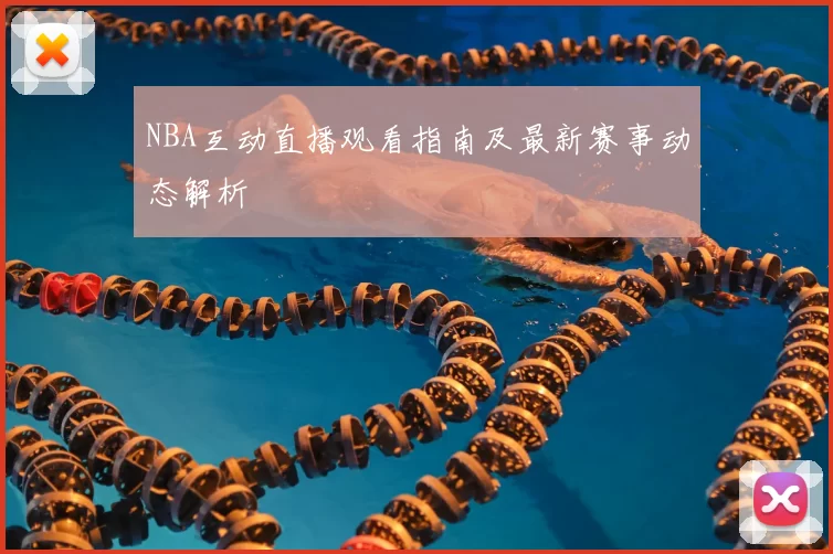NBA互动直播观看指南及最新赛事动态解析