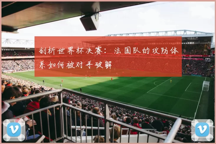 剖析世界杯决赛:法国队的攻防体系如何被对手破解