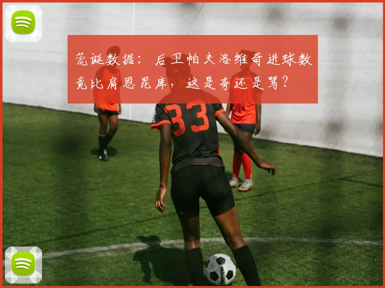 荒诞数据:后卫帕夫洛维奇进球数竟比肩恩昆库,这是夸还是骂?