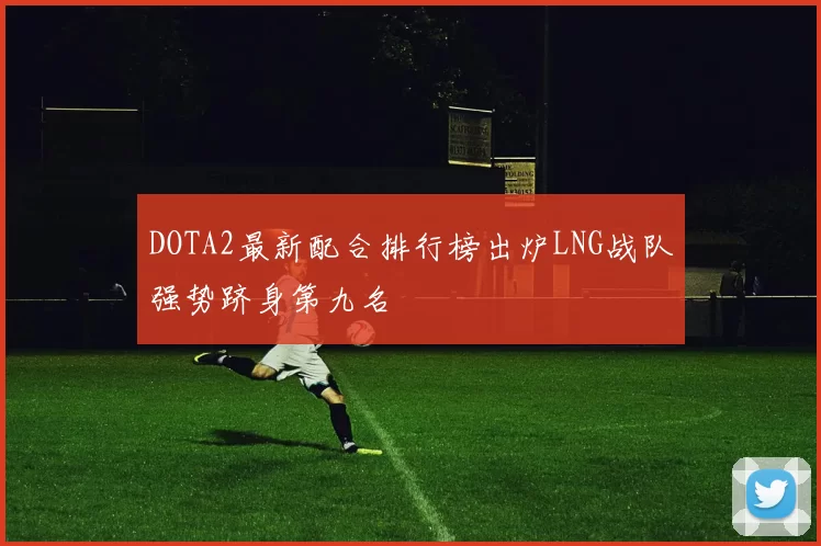 DOTA2最新配合排行榜出炉LNG战队强势跻身第九名