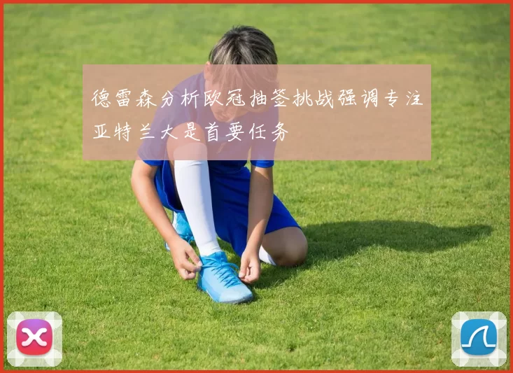 德雷森分析欧冠抽签挑战强调专注亚特兰大是首要任务