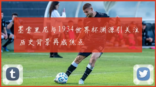 墨索里尼与1934世界杯渊源引关注 历史背景再成焦点
