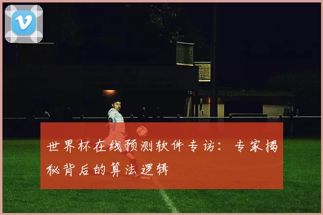 世界杯在线预测软件专访:专家揭秘背后的算法逻辑
