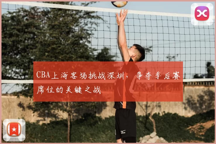 CBA上海客场挑战深圳，争夺季后赛席位的关键之战