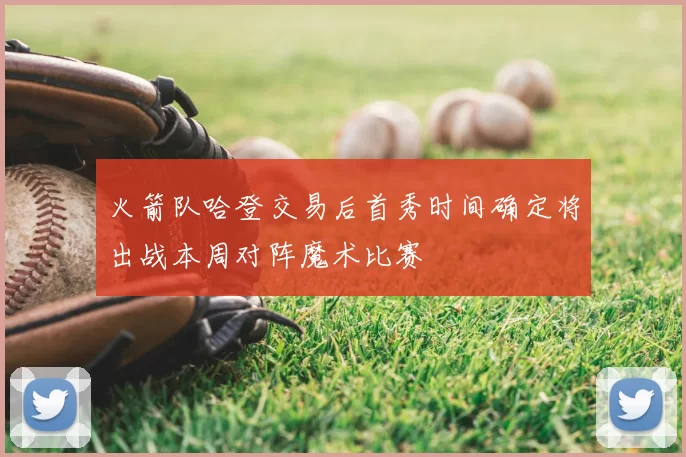 火箭队哈登交易后首秀时间确定将出战本周对阵魔术比赛