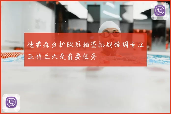 德雷森分析欧冠抽签挑战强调专注亚特兰大是首要任务