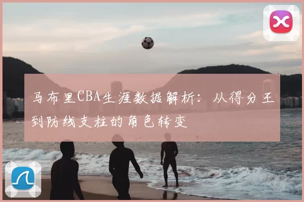 马布里CBA生涯数据解析:从得分王到防线支柱的角色转变