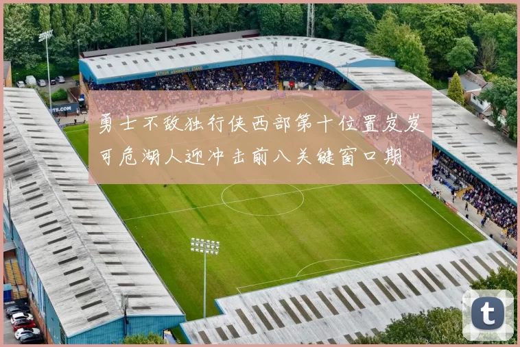 勇士不敌独行侠西部第十位置岌岌可危湖人迎冲击前八关键窗口期
