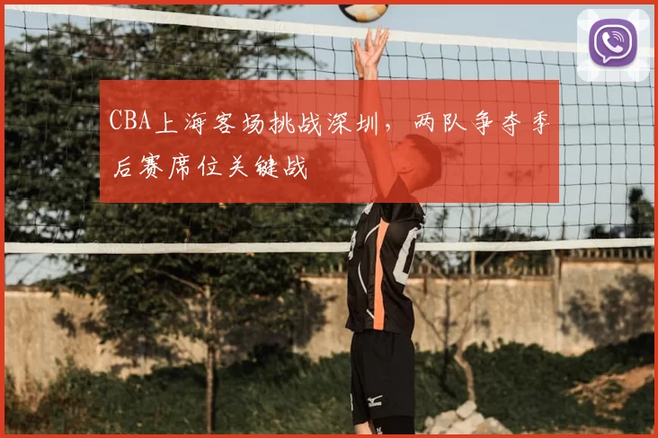 CBA上海客场挑战深圳，两队争夺季后赛席位关键战